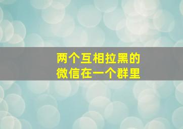 两个互相拉黑的微信在一个群里