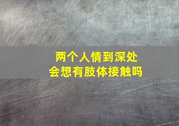 两个人情到深处会想有肢体接触吗