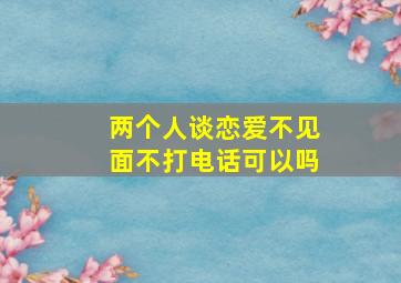 两个人谈恋爱不见面不打电话可以吗