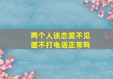 两个人谈恋爱不见面不打电话正常吗