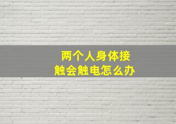 两个人身体接触会触电怎么办