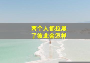 两个人都拉黑了彼此会怎样