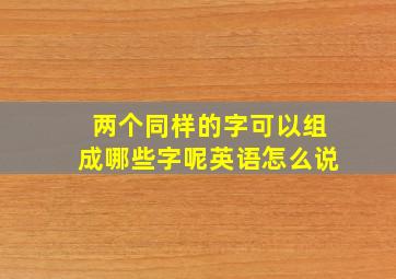 两个同样的字可以组成哪些字呢英语怎么说