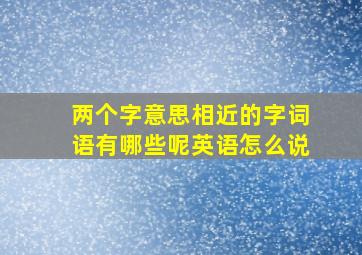 两个字意思相近的字词语有哪些呢英语怎么说