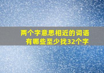 两个字意思相近的词语有哪些至少找32个字