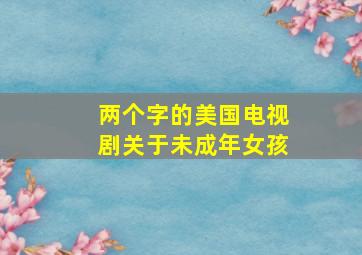 两个字的美国电视剧关于未成年女孩