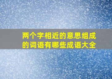 两个字相近的意思组成的词语有哪些成语大全