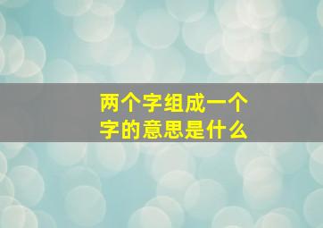 两个字组成一个字的意思是什么