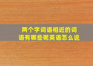 两个字词语相近的词语有哪些呢英语怎么说