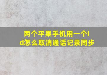 两个平果手机用一个id怎么取消通话记录同步