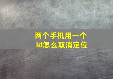 两个手机用一个id怎么取消定位