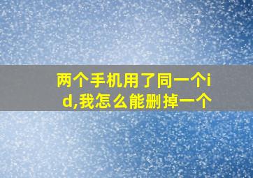 两个手机用了同一个id,我怎么能删掉一个