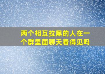 两个相互拉黑的人在一个群里面聊天看得见吗