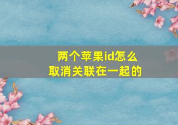 两个苹果id怎么取消关联在一起的