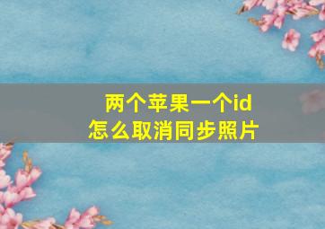 两个苹果一个id怎么取消同步照片