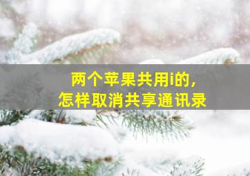 两个苹果共用i的,怎样取消共享通讯录