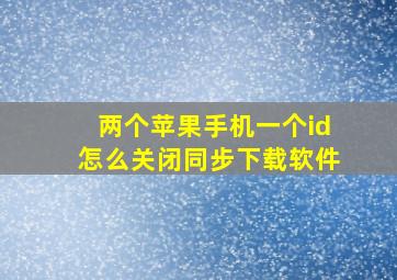 两个苹果手机一个id怎么关闭同步下载软件