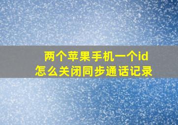 两个苹果手机一个id怎么关闭同步通话记录