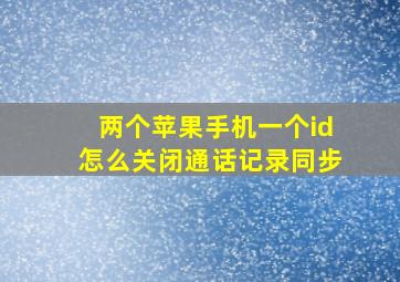 两个苹果手机一个id怎么关闭通话记录同步