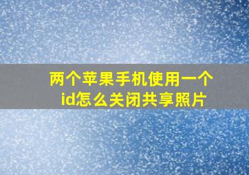 两个苹果手机使用一个id怎么关闭共享照片