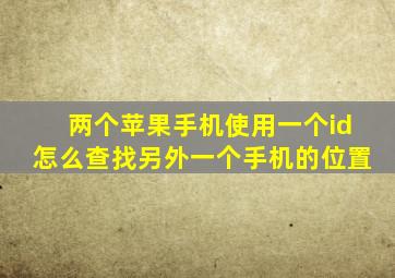 两个苹果手机使用一个id怎么查找另外一个手机的位置