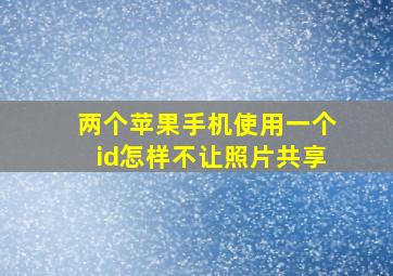 两个苹果手机使用一个id怎样不让照片共享