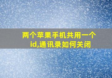 两个苹果手机共用一个id,通讯录如何关闭