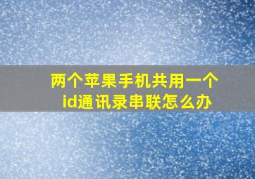 两个苹果手机共用一个id通讯录串联怎么办