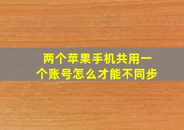 两个苹果手机共用一个账号怎么才能不同步