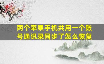 两个苹果手机共用一个账号通讯录同步了怎么恢复