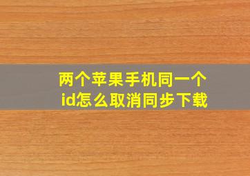 两个苹果手机同一个id怎么取消同步下载