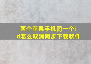 两个苹果手机同一个id怎么取消同步下载软件