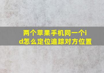 两个苹果手机同一个id怎么定位追踪对方位置