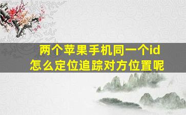 两个苹果手机同一个id怎么定位追踪对方位置呢