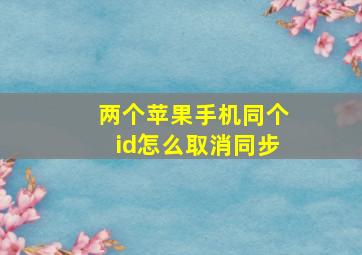 两个苹果手机同个id怎么取消同步