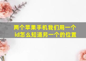 两个苹果手机我们用一个id怎么知道另一个的位置