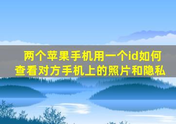 两个苹果手机用一个id如何查看对方手机上的照片和隐私