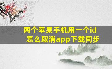 两个苹果手机用一个id怎么取消app下载同步