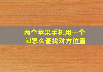 两个苹果手机用一个id怎么查找对方位置