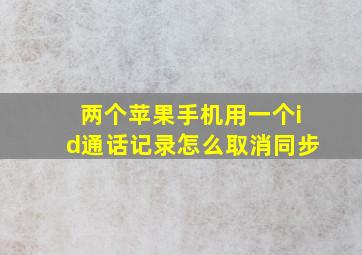 两个苹果手机用一个id通话记录怎么取消同步