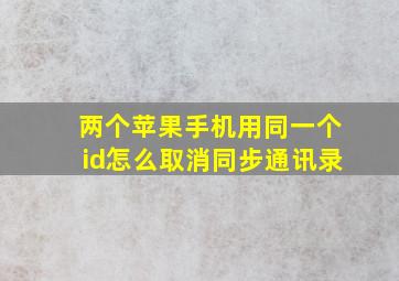 两个苹果手机用同一个id怎么取消同步通讯录