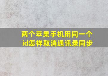 两个苹果手机用同一个id怎样取消通讯录同步