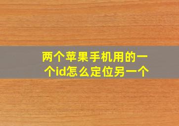 两个苹果手机用的一个id怎么定位另一个