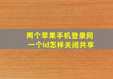 两个苹果手机登录同一个id怎样关闭共享