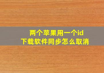 两个苹果用一个id下载软件同步怎么取消