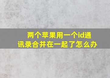 两个苹果用一个id通讯录合并在一起了怎么办