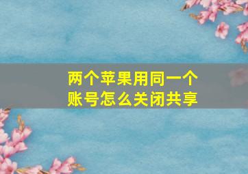 两个苹果用同一个账号怎么关闭共享