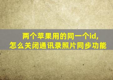 两个苹果用的同一个id,怎么关闭通讯录照片同步功能