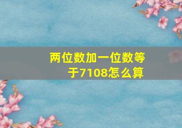 两位数加一位数等于7108怎么算