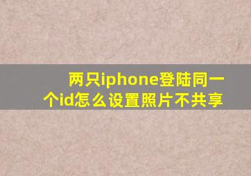 两只iphone登陆同一个id怎么设置照片不共享